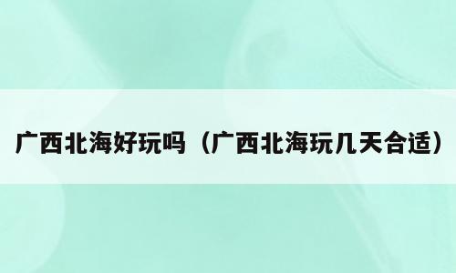 广西北海好玩吗（广西北海玩几天合适）
