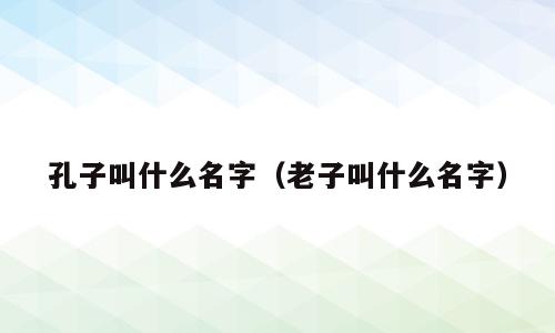 孔子叫什么名字（老子叫什么名字）
