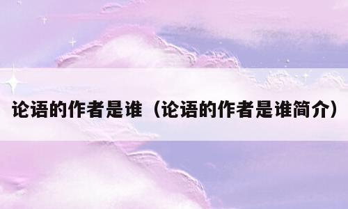 论语的作者是谁（论语的作者是谁简介）