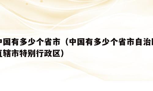 中国有多少个省市（中国有多少个省市自治区直辖市特别行政区）