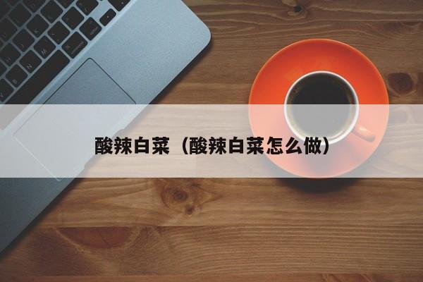 酸辣白菜（酸辣白菜怎么做）