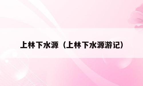 上林下水源（上林下水源游记）