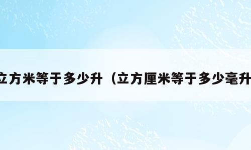 立方米等于多少升（立方厘米等于多少毫升）