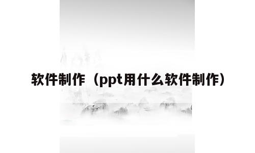 软件制作（ppt用什么软件制作）