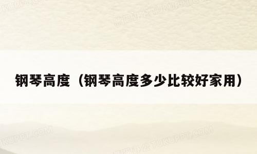 钢琴高度（钢琴高度多少比较好家用）