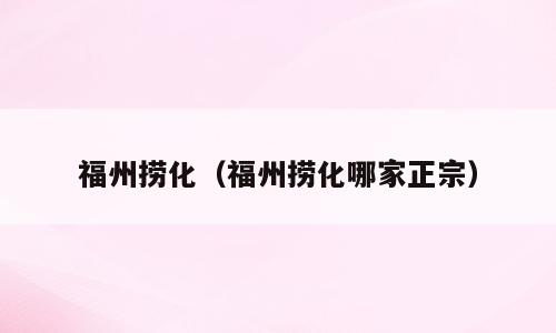 福州捞化（福州捞化哪家正宗）