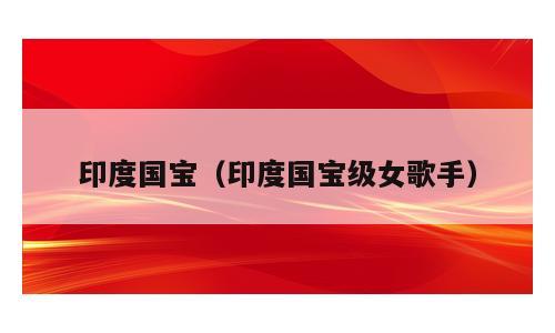印度国宝（印度国宝级女歌手）