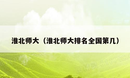淮北师大（淮北师大排名全国第几）