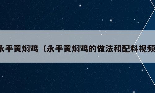 永平黄焖鸡（永平黄焖鸡的做法和配料视频）