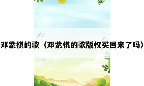 邓紫棋的歌（邓紫棋的歌版权买回来了吗）