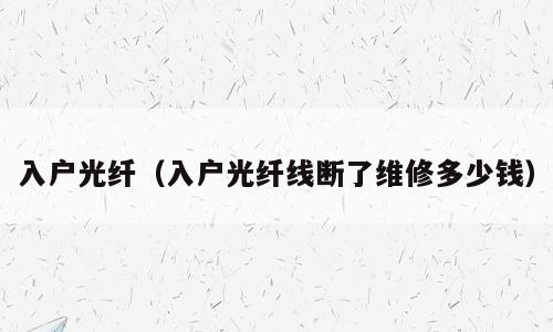 入户光纤（入户光纤线断了维修多少钱）