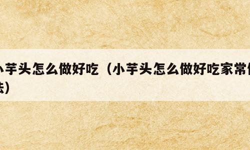 小芋头怎么做好吃（小芋头怎么做好吃家常做法）