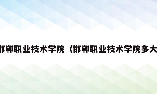 邯郸职业技术学院（邯郸职业技术学院多大）