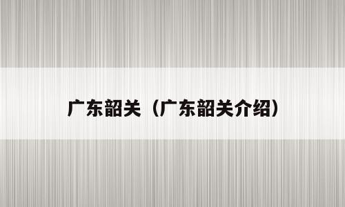 广东韶关（广东韶关介绍）