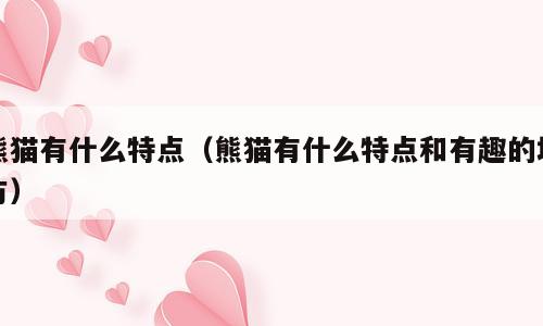 熊猫有什么特点（熊猫有什么特点和有趣的地方）