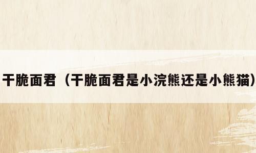干脆面君（干脆面君是小浣熊还是小熊猫）