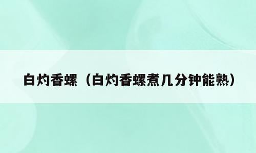 白灼香螺（白灼香螺煮几分钟能熟）