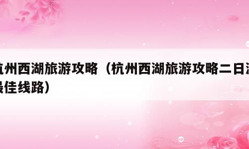 杭州西湖旅游攻略（杭州西湖旅游攻略二日游最佳线路）