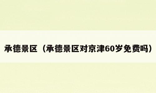 承德景区（承德景区对京津60岁免费吗）