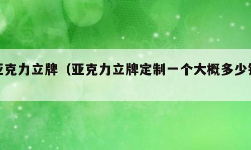 亚克力立牌（亚克力立牌定制一个大概多少钱）