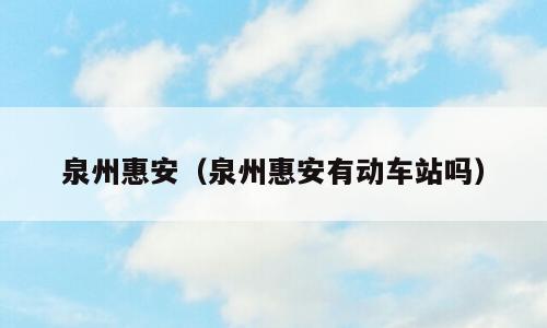 泉州惠安（泉州惠安有动车站吗）
