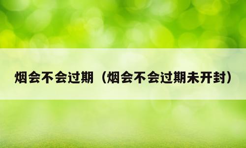 烟会不会过期（烟会不会过期未开封）