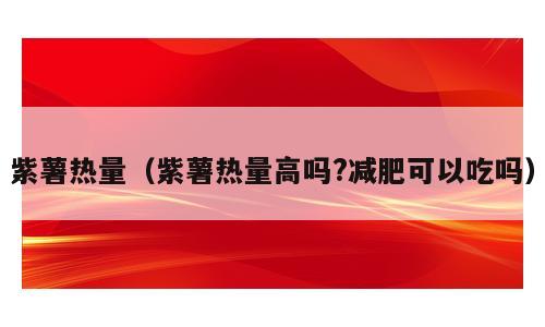 紫薯热量（紫薯热量高吗?减肥可以吃吗）