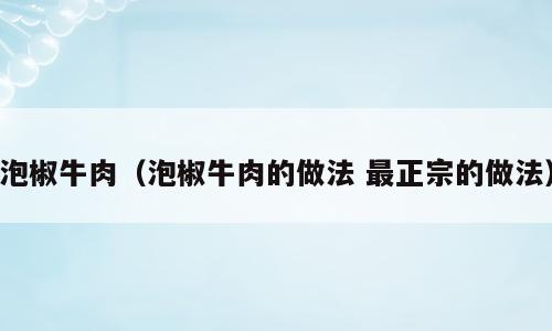 泡椒牛肉（泡椒牛肉的做法 最正宗的做法）