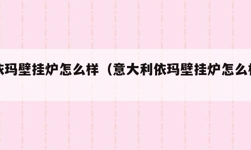 依玛壁挂炉怎么样（意大利依玛壁挂炉怎么样）