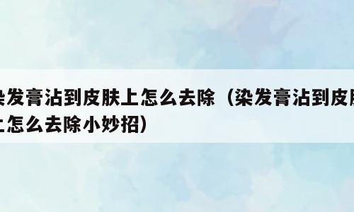 染发膏沾到皮肤上怎么去除（染发膏沾到皮肤上怎么去除小妙招）