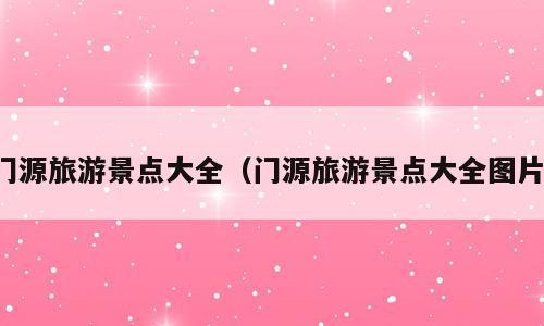 门源旅游景点大全（门源旅游景点大全图片）