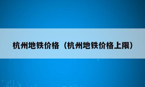 杭州地铁价格（杭州地铁价格上限）