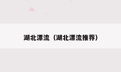 湖北漂流（湖北漂流推荐）