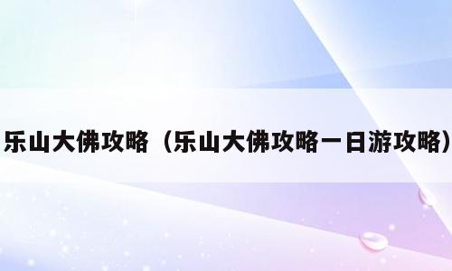 乐山大佛攻略（乐山大佛攻略一日游攻略）