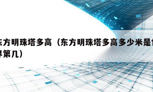 东方明珠塔多高（东方明珠塔多高多少米是世界第几）