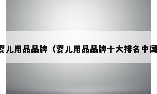 婴儿用品品牌（婴儿用品品牌十大排名中国）