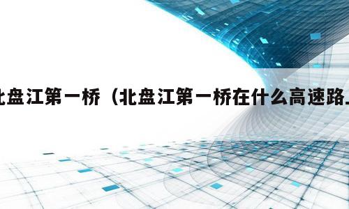 北盘江第一桥（北盘江第一桥在什么高速路上）