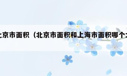 北京市面积（北京市面积和上海市面积哪个大）