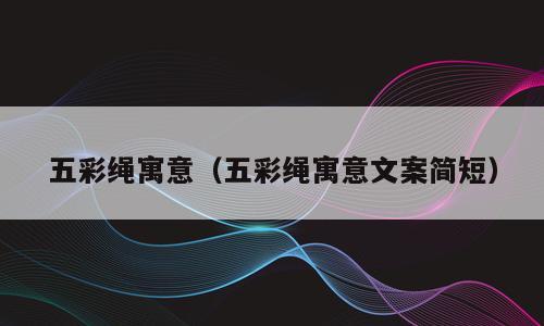 五彩绳寓意（五彩绳寓意文案简短）