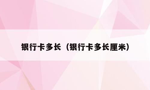 银行卡多长（银行卡多长厘米）