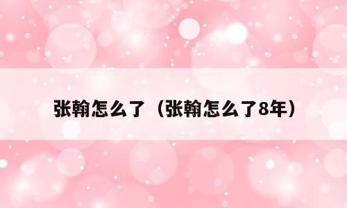 张翰怎么了（张翰怎么了8年）