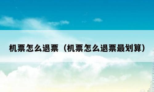 机票怎么退票（机票怎么退票最划算）