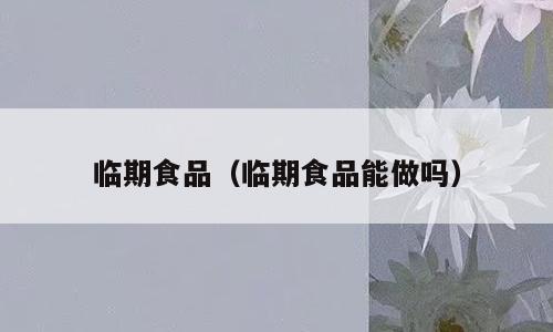 临期食品（临期食品能做吗）