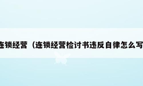 连锁经营（连锁经营检讨书违反自律怎么写）