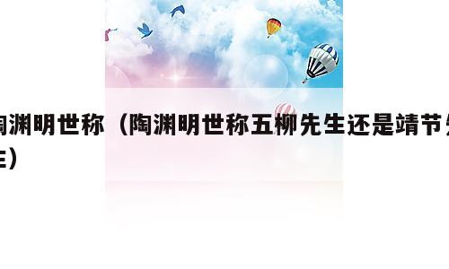 陶渊明世称（陶渊明世称五柳先生还是靖节先生）
