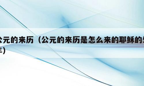 公元的来历（公元的来历是怎么来的耶稣的生年）