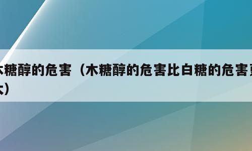 木糖醇的危害（木糖醇的危害比白糖的危害更大）