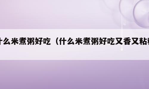 什么米煮粥好吃（什么米煮粥好吃又香又粘稠）