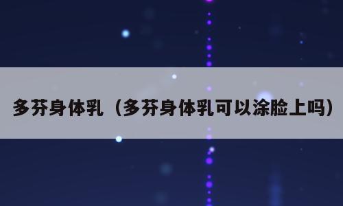 多芬身体乳（多芬身体乳可以涂脸上吗）