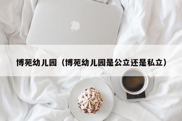 博苑幼儿园（博苑幼儿园是公立还是私立）